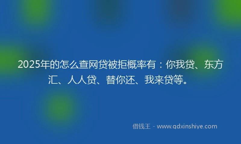 2025年的怎么查网贷被拒概率有：你我贷、东方汇、人人贷、替你还、我来贷等。