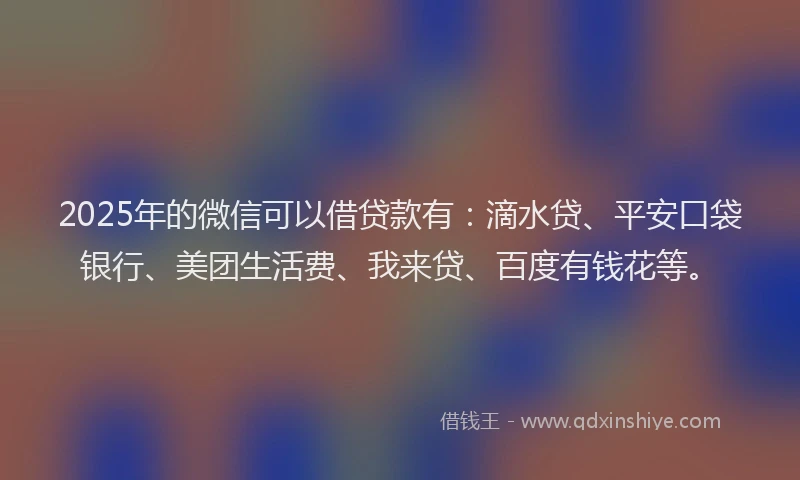 2025年的微信可以借贷款有：滴水贷、平安口袋银行、美团生活费、我来贷、百度有钱花等。