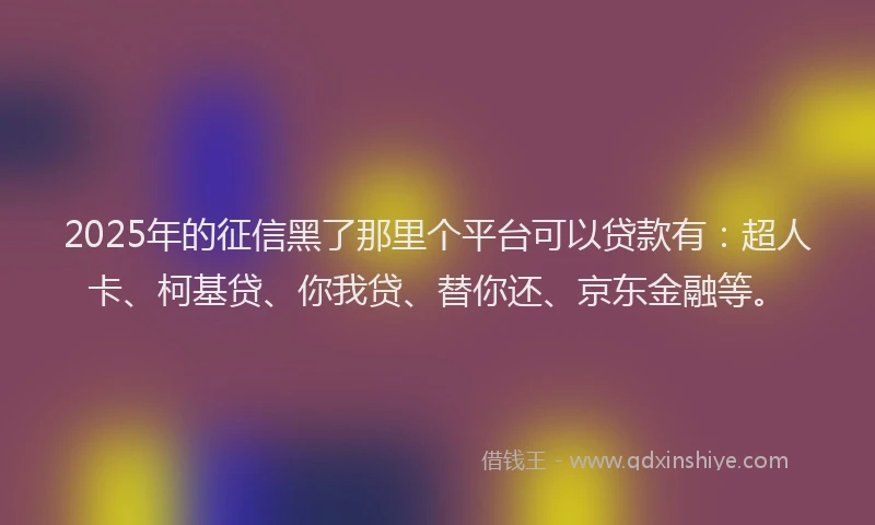 2025年的征信黑了那里个平台可以贷款有：超人卡、柯基贷、你我贷、替你还、京东金融等。