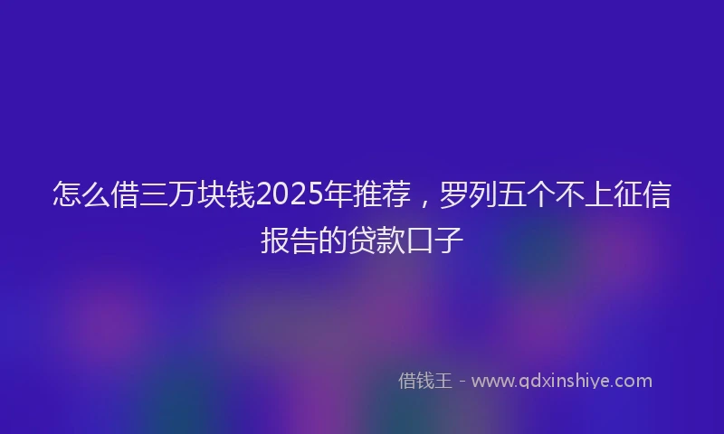怎么借三万块钱2025年推荐，罗列五个不上征信报告的贷款口子