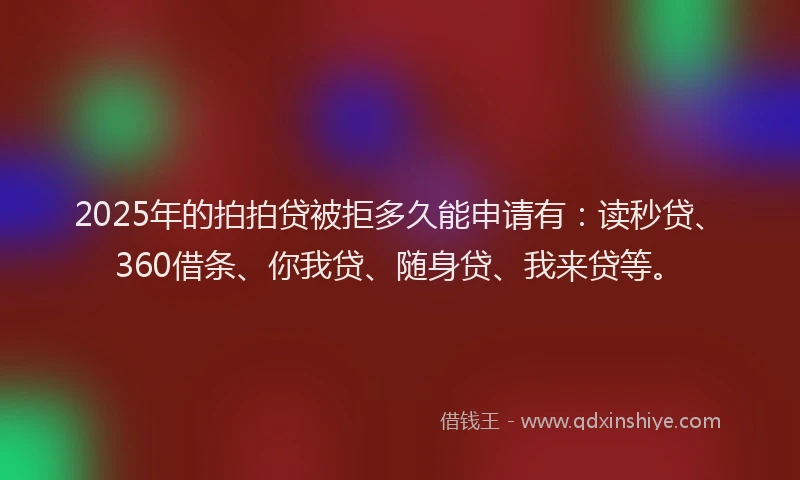 2025年的拍拍贷被拒多久能申请有：读秒贷、360借条、你我贷、随身贷、我来贷等。
