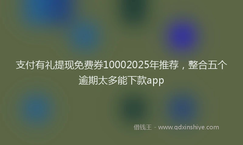 支付有礼提现免费券10002025年推荐，整合五个逾期太多能下款app
