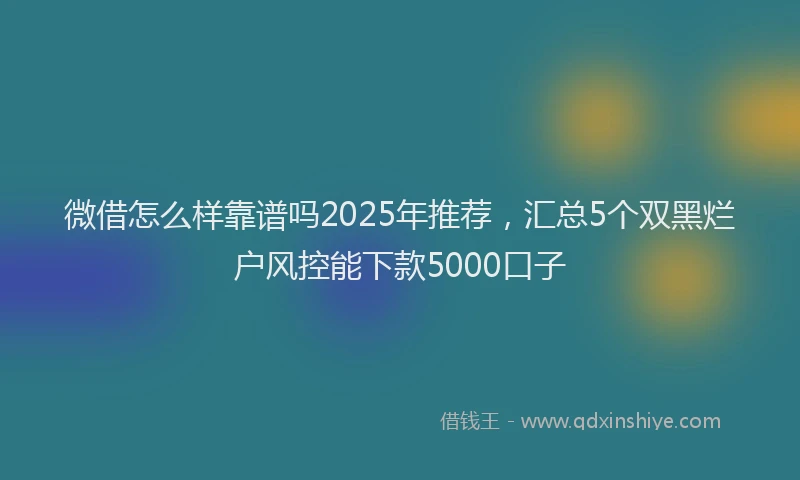 微借怎么样靠谱吗2025年推荐，汇总5个双黑烂户风控能下款5000口子