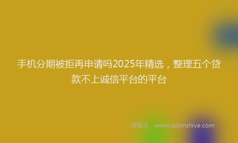 手机分期被拒再申请吗2025年精选，整理五个贷款不上诚信平台的平台