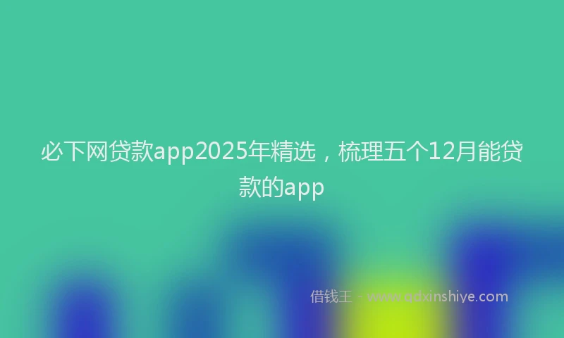 必下网贷款app2025年精选，梳理五个12月能贷款的app