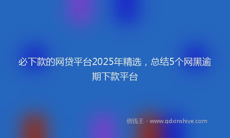 必下款的网贷平台2025年精选，总结5个网黑逾期下款平台