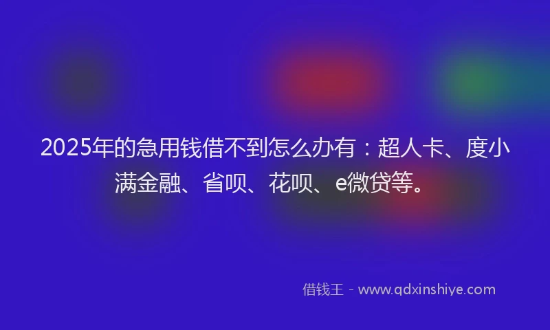 2025年的急用钱借不到怎么办有：超人卡、度小满金融、省呗、花呗、e微贷等。