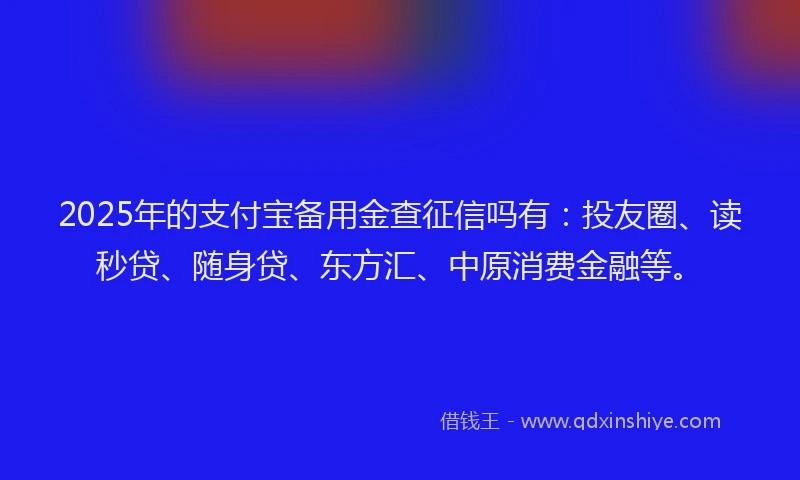 2025年的支付宝备用金查征信吗有：投友圈、读秒贷、随身贷、东方汇、中原消费金融等。