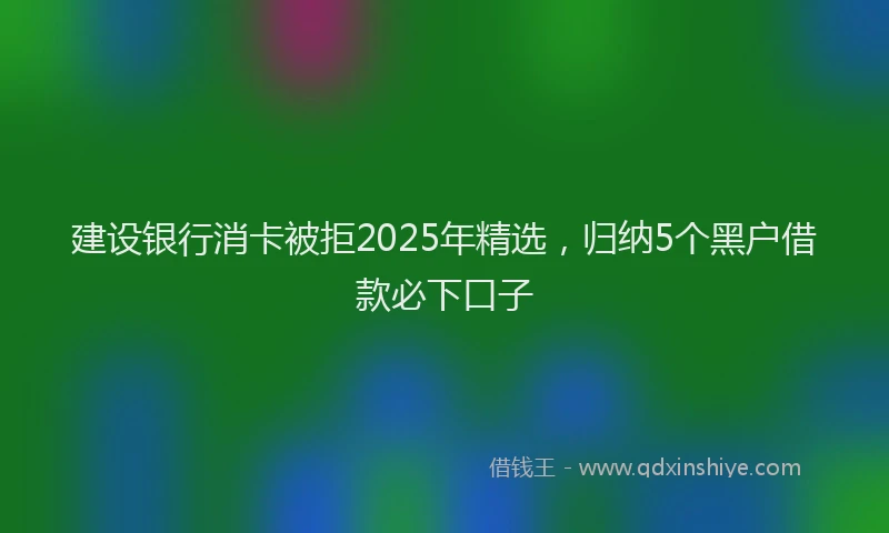 建设银行消卡被拒2025年精选，归纳5个黑户借款必下口子