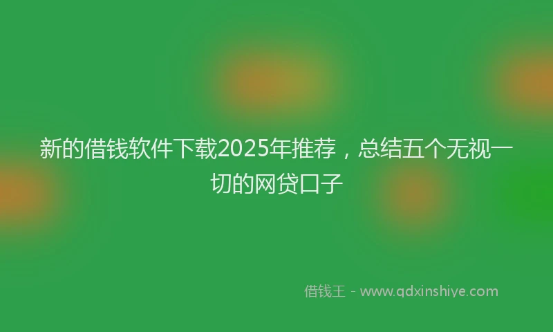 新的借钱软件下载2025年推荐，总结五个无视一切的网贷口子