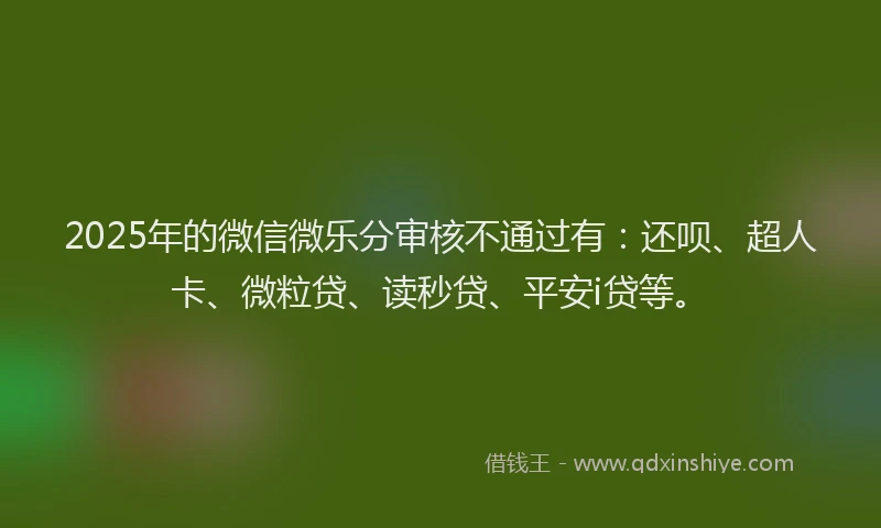 2025年的微信微乐分审核不通过有：还呗、超人卡、微粒贷、读秒贷、平安i贷等。