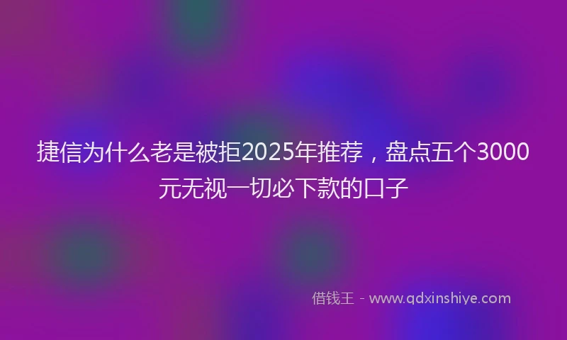 捷信为什么老是被拒2025年推荐，盘点五个3000元无视一切必下款的口子