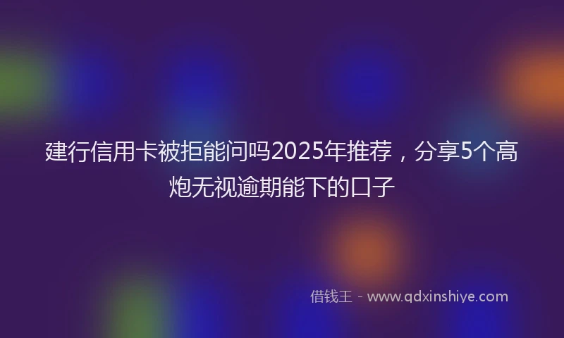 建行信用卡被拒能问吗2025年推荐，分享5个高炮无视逾期能下的口子