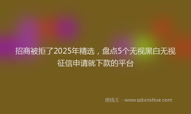 招商被拒了2025年精选，盘点5个无视黑白无视征信申请就下款的平台