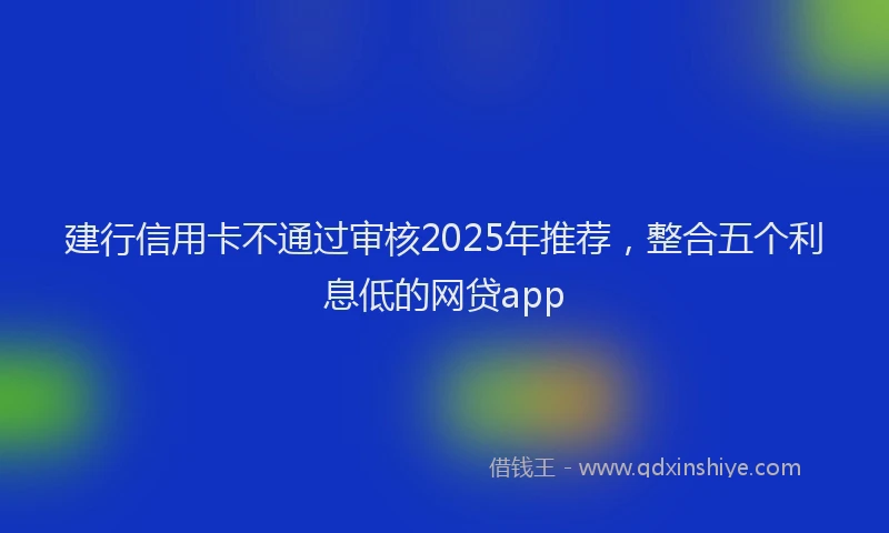 建行信用卡不通过审核2025年推荐，整合五个利息低的网贷app