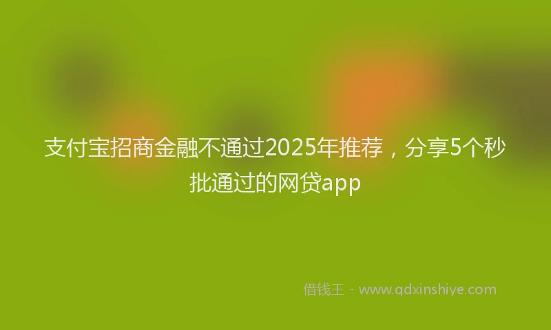 支付宝招商金融不通过2025年推荐，分享5个秒批通过的网贷app