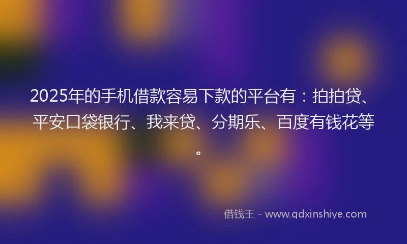 2025年的手机借款容易下款的平台有：拍拍贷、平安口袋银行、我来贷、分期乐、百度有钱花等。