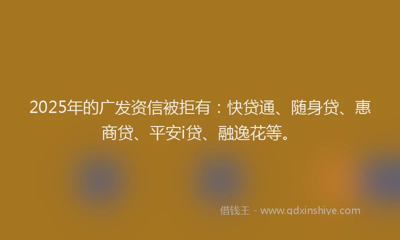 2025年的广发资信被拒有：快贷通、随身贷、惠商贷、平安i贷、融逸花等。