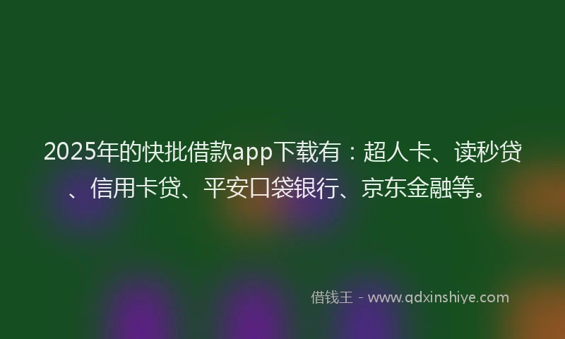 2025年的快批借款app下载有：超人卡、读秒贷、信用卡贷、平安口袋银行、京东金融等。