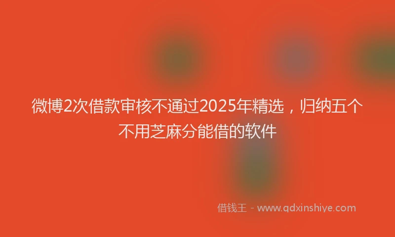 微博2次借款审核不通过2025年精选，归纳五个不用芝麻分能借的软件