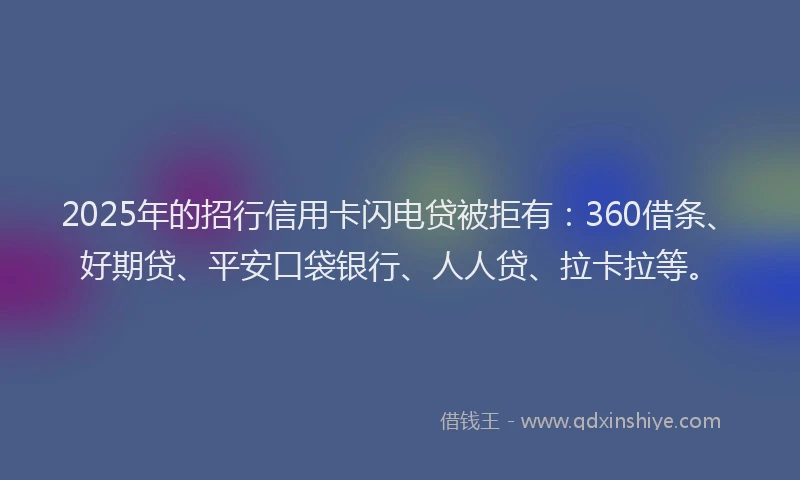 2025年的招行信用卡闪电贷被拒有：360借条、好期贷、平安口袋银行、人人贷、拉卡拉等。