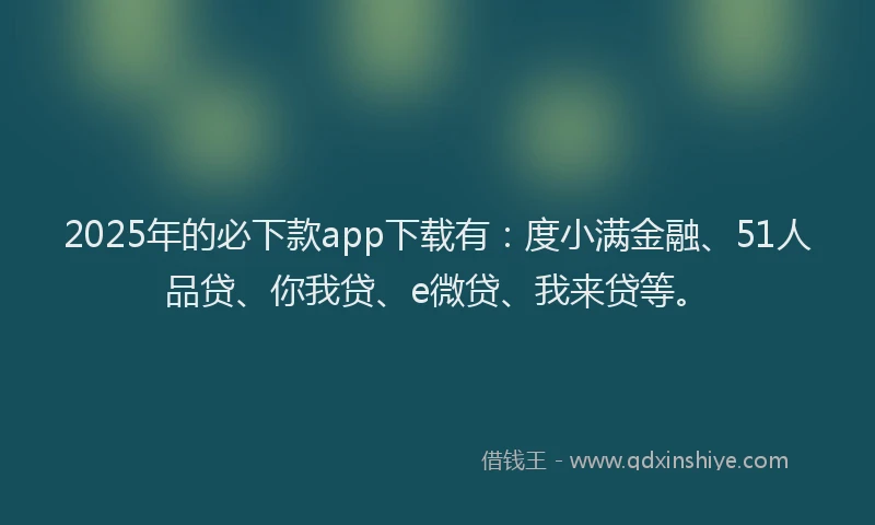 2025年的必下款app下载有：度小满金融、51人品贷、你我贷、e微贷、我来贷等。