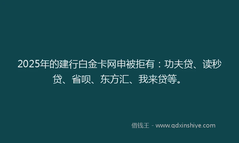 2025年的建行白金卡网申被拒有：功夫贷、读秒贷、省呗、东方汇、我来贷等。