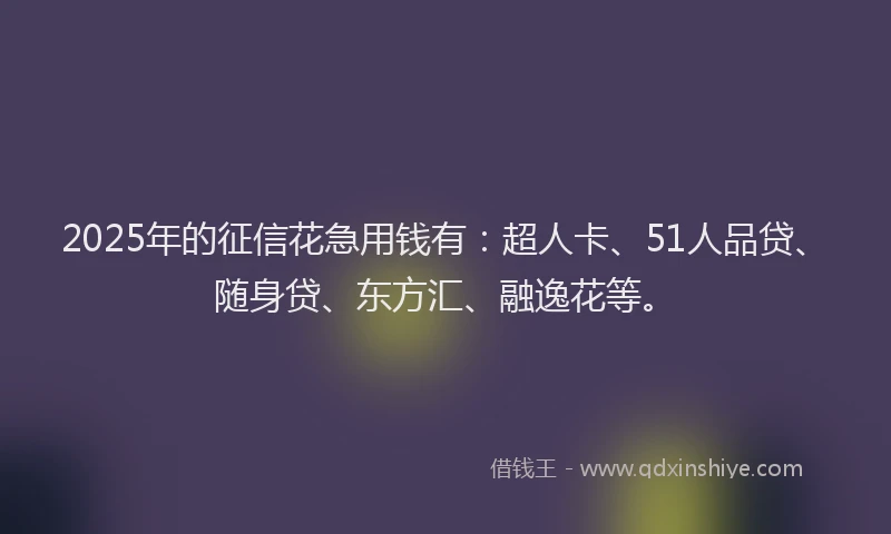 2025年的征信花急用钱有：超人卡、51人品贷、随身贷、东方汇、融逸花等。
