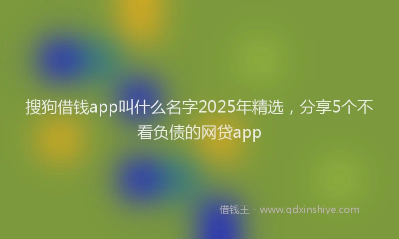 搜狗借钱app叫什么名字2025年精选，分享5个不看负债的网贷app