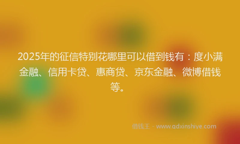 2025年的征信特别花哪里可以借到钱有：度小满金融、信用卡贷、惠商贷、京东金融、微博借钱等。