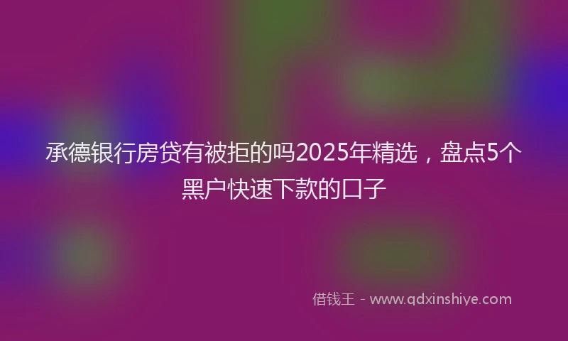 承德银行房贷有被拒的吗2025年精选，盘点5个黑户快速下款的口子