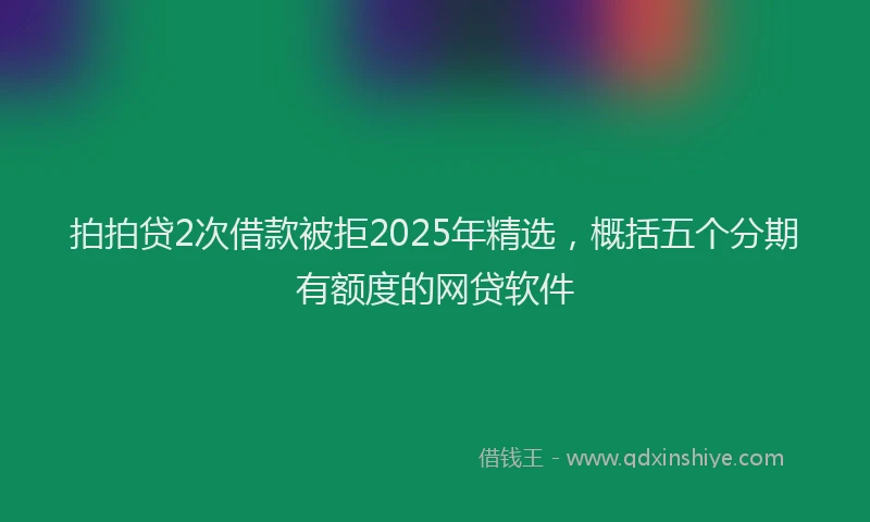 拍拍贷2次借款被拒2025年精选，概括五个分期有额度的网贷软件