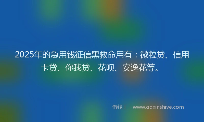 2025年的急用钱征信黑救命用有：微粒贷、信用卡贷、你我贷、花呗、安逸花等。