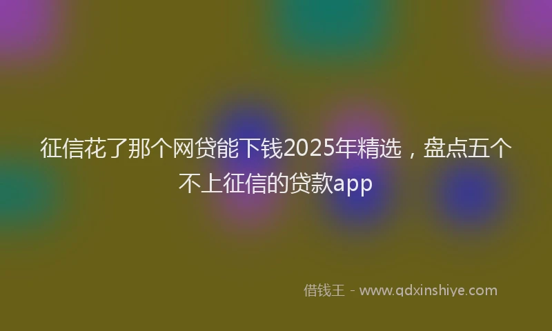 征信花了那个网贷能下钱2025年精选，盘点五个不上征信的贷款app