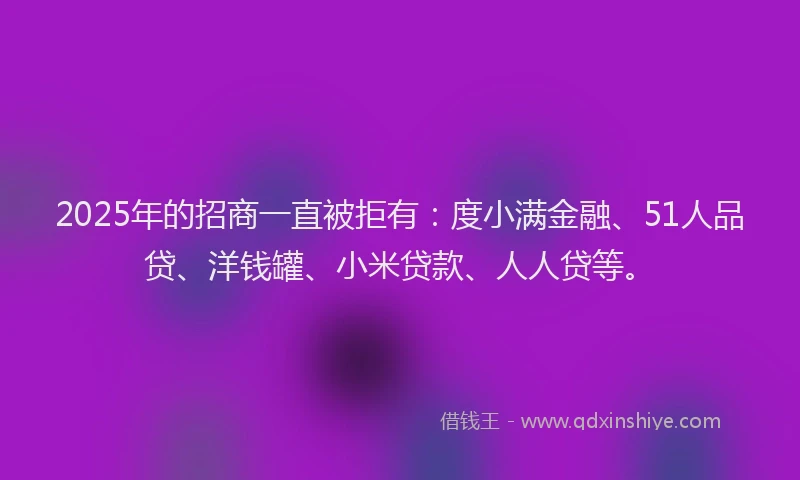 2025年的招商一直被拒有：度小满金融、51人品贷、洋钱罐、小米贷款、人人贷等。