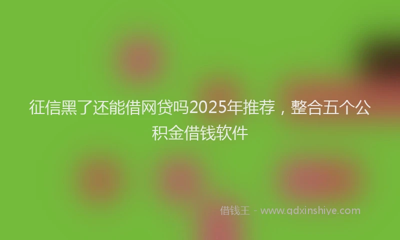 征信黑了还能借网贷吗2025年推荐，整合五个公积金借钱软件