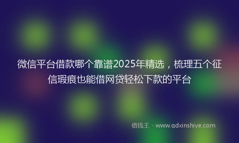 微信平台借款哪个靠谱2025年精选，梳理五个征信瑕疵也能借网贷轻松下款的平台