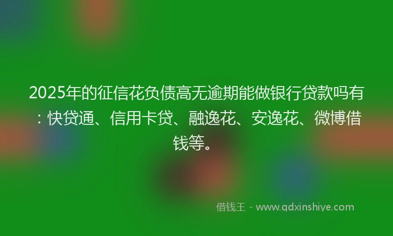2025年的征信花负债高无逾期能做银行贷款吗有：快贷通、信用卡贷、融逸花、安逸花、微博借钱等。