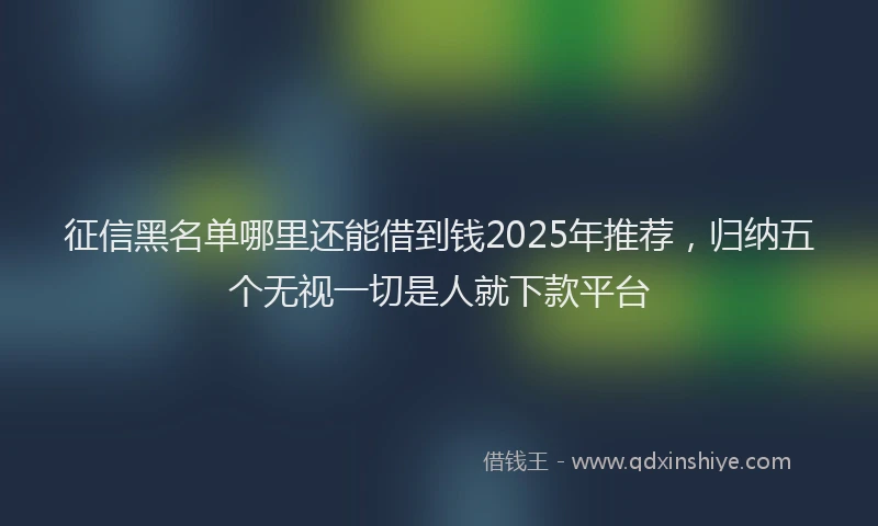 征信黑名单哪里还能借到钱2025年推荐，归纳五个无视一切是人就下款平台