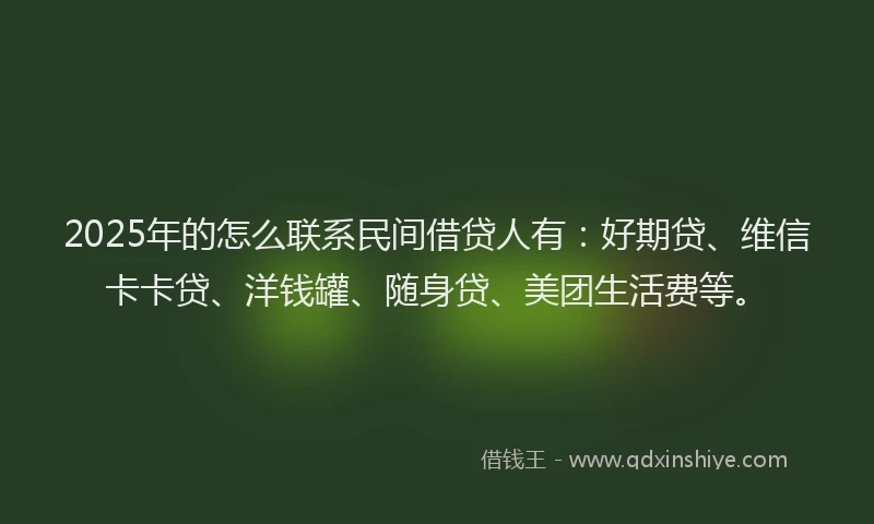 2025年的怎么联系民间借贷人有：好期贷、维信卡卡贷、洋钱罐、随身贷、美团生活费等。