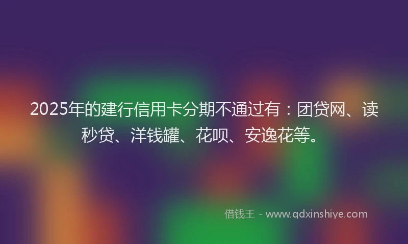 2025年的建行信用卡分期不通过有：团贷网、读秒贷、洋钱罐、花呗、安逸花等。
