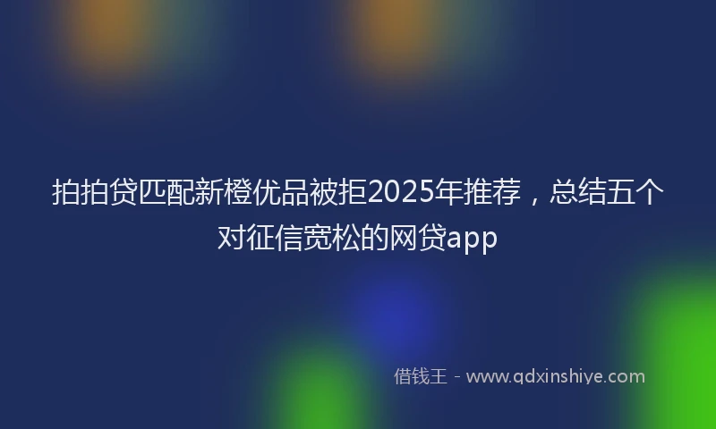 拍拍贷匹配新橙优品被拒2025年推荐，总结五个对征信宽松的网贷app