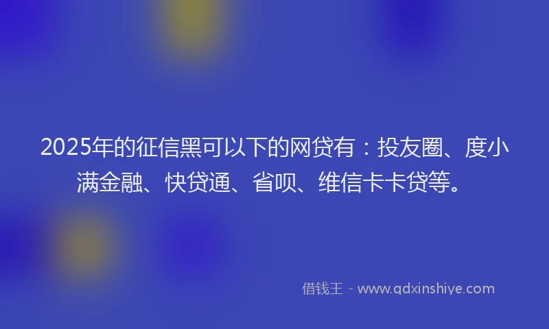 2025年的征信黑可以下的网贷有：投友圈、度小满金融、快贷通、省呗、维信卡卡贷等。