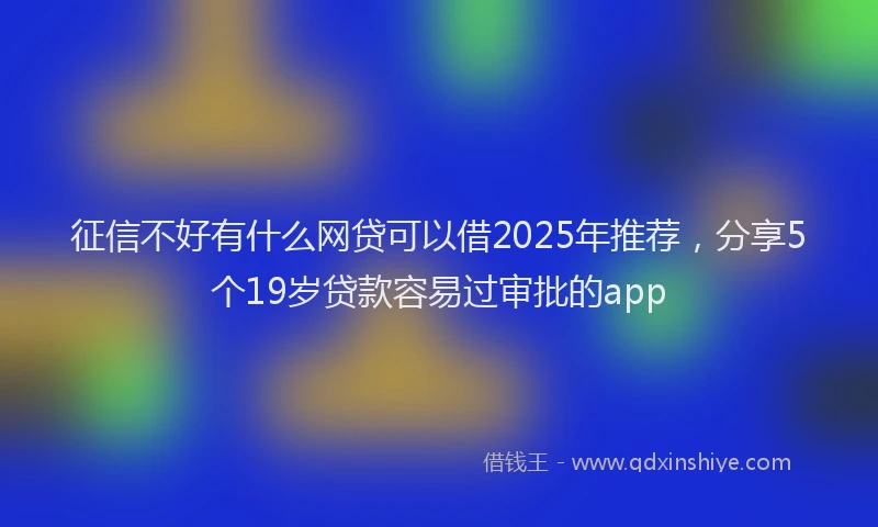 征信不好有什么网贷可以借2025年推荐，分享5个19岁贷款容易过审批的app