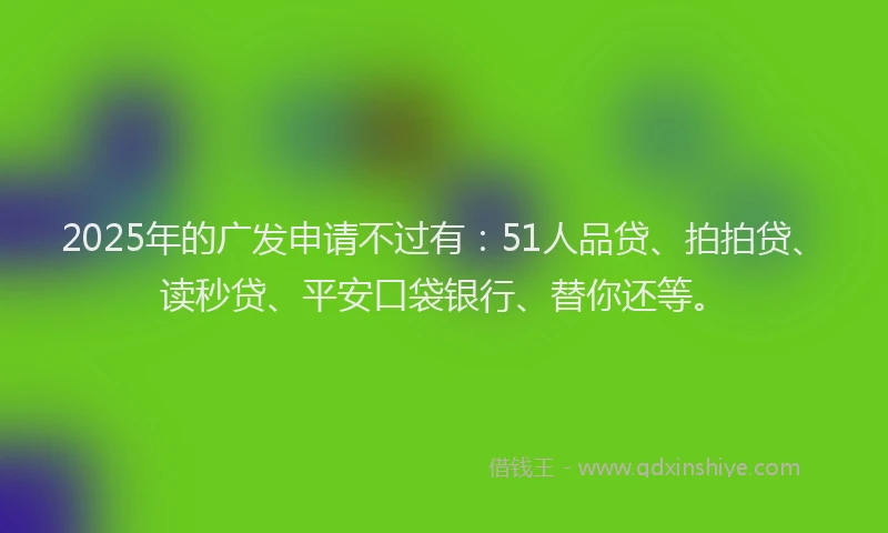 2025年的广发申请不过有：51人品贷、拍拍贷、读秒贷、平安口袋银行、替你还等。