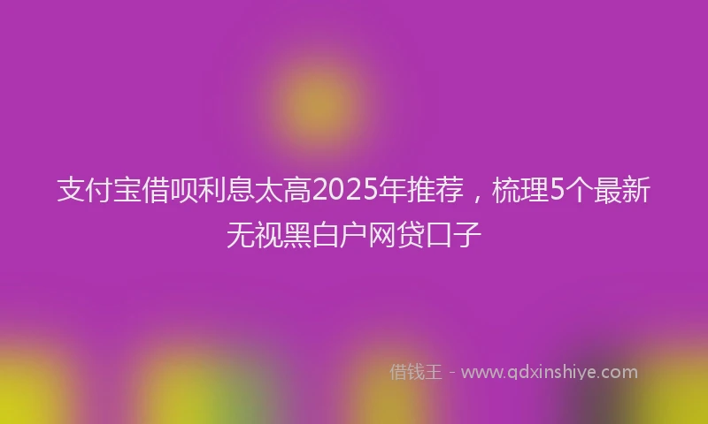 支付宝借呗利息太高2025年推荐，梳理5个最新无视黑白户网贷口子