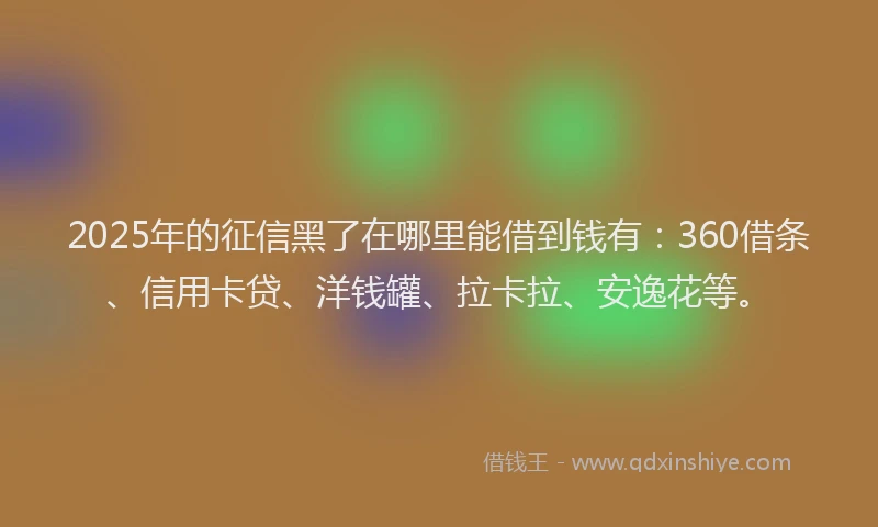 2025年的征信黑了在哪里能借到钱有：360借条、信用卡贷、洋钱罐、拉卡拉、安逸花等。