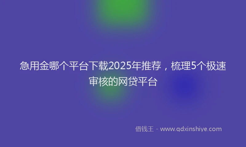 急用金哪个平台下载2025年推荐，梳理5个极速审核的网贷平台