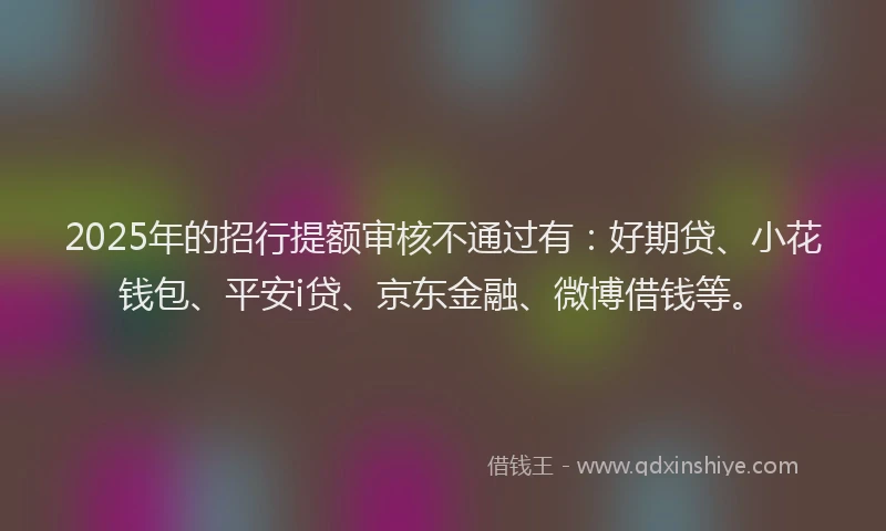 2025年的招行提额审核不通过有：好期贷、小花钱包、平安i贷、京东金融、微博借钱等。