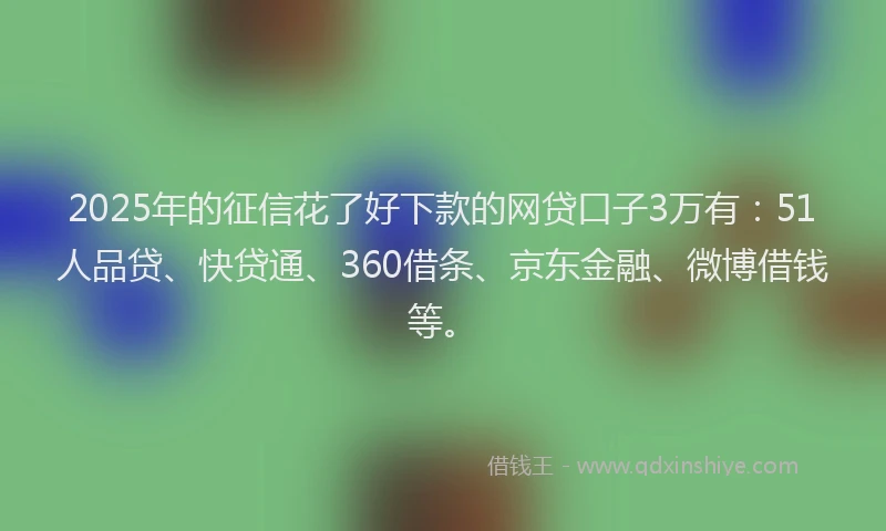 2025年的征信花了好下款的网贷口子3万有：51人品贷、快贷通、360借条、京东金融、微博借钱等。